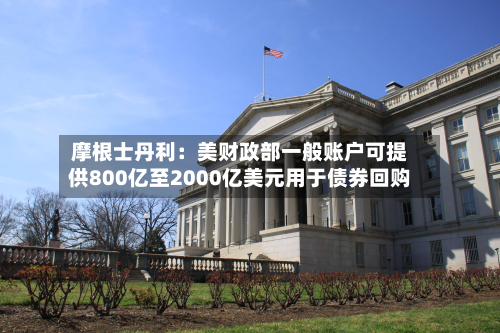 摩根士丹利:美财政部一般账户可提供800亿至2000亿美元用于债券回购-第2张图片