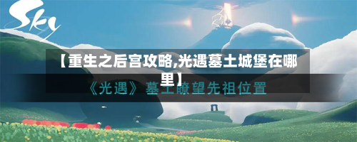 【重生之后宫攻略,光遇墓土城堡在哪里】-第2张图片