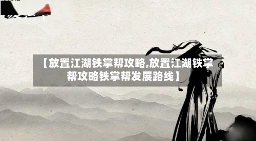 【放置江湖铁掌帮攻略,放置江湖铁掌帮攻略铁掌帮发展路线】-第2张图片