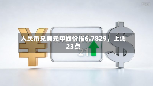 人民币兑美元中间价报6.7829，上调23点-第3张图片