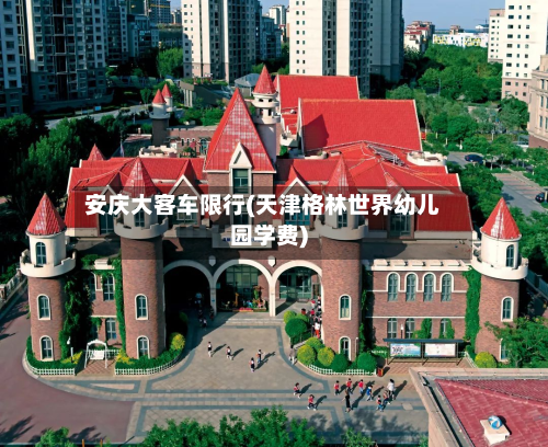 安庆大客车限行(天津格林世界幼儿园学费)-第2张图片