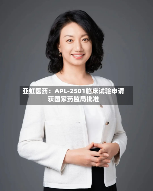 亚虹医药：APL-2501临床试验申请获国家药监局批准-第2张图片