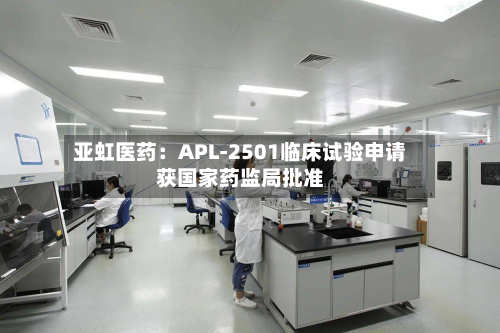 亚虹医药：APL-2501临床试验申请获国家药监局批准-第3张图片