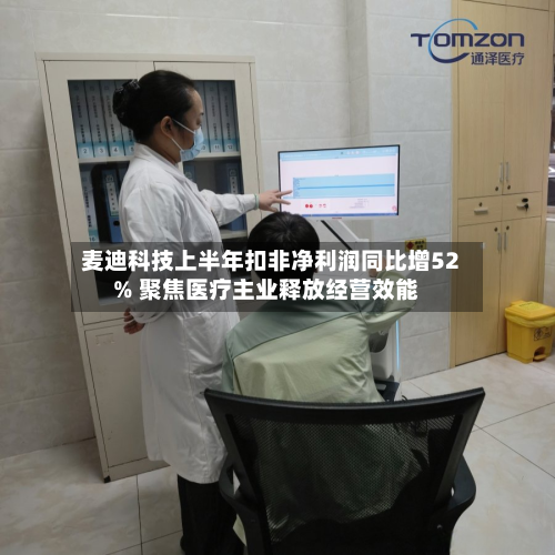 麦迪科技上半年扣非净利润同比增52% 聚焦医疗主业释放经营效能-第2张图片