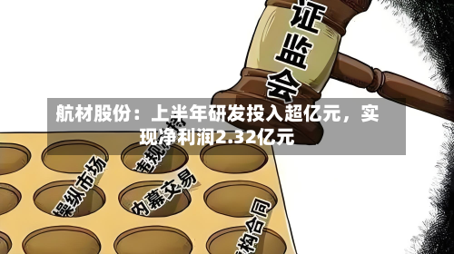 航材股份：上半年研发投入超亿元，实现净利润2.32亿元