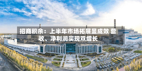 招商积余：上半年市场拓展显成效 营收、净利润实现双增长