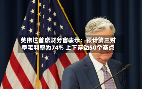 英伟达首席财务官表示：预计第三财季毛利率为74% 上下浮动50个基点