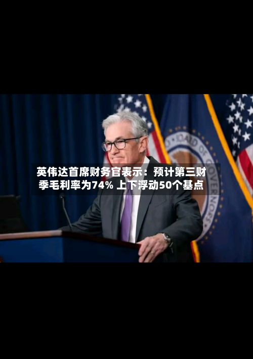 英伟达首席财务官表示:预计第三财季毛利率为74% 上下浮动50个基点-第2张图片