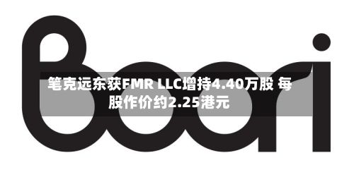 笔克远东获FMR LLC增持4.40万股 每股作价约2.25港元-第1张图片