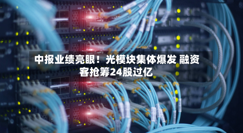 中报业绩亮眼！光模块集体爆发 融资客抢筹24股过亿