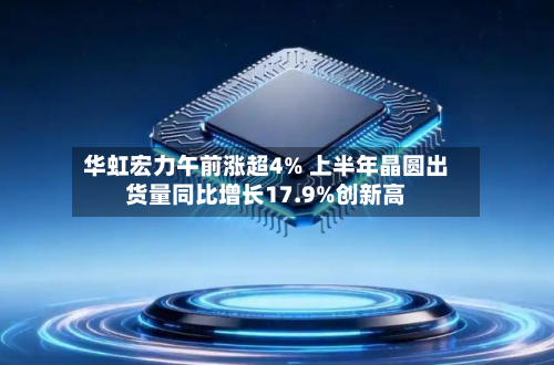 华虹宏力午前涨超4% 上半年晶圆出货量同比增长17.9%创新高-第2张图片
