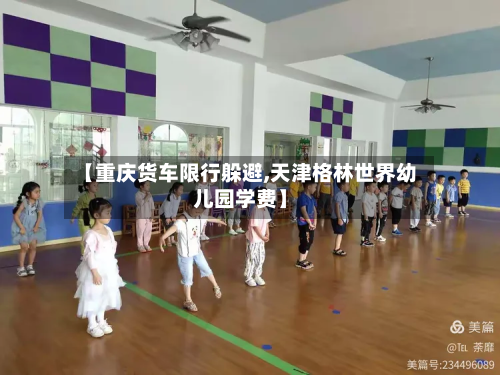 【重庆货车限行躲避,天津格林世界幼儿园学费】