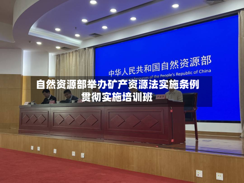 自然资源部举办矿产资源法实施条例贯彻实施培训班-第2张图片