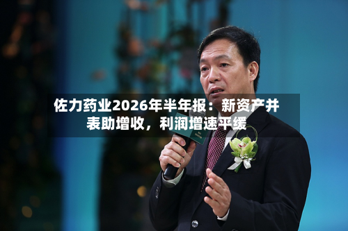 佐力药业2026年半年报:新资产并表助增收,利润增速平缓-第3张图片