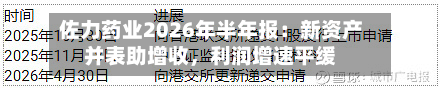 佐力药业2026年半年报:新资产并表助增收,利润增速平缓-第1张图片