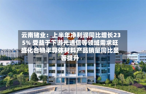 云南锗业：上半年净利润同比增长235% 受益于下游光通信等领域需求旺盛化合物半导体材料产品销量同比显著提升