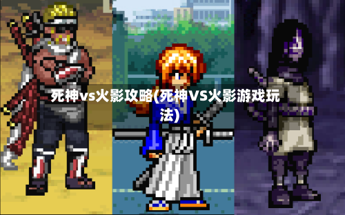 死神vs火影攻略(死神VS火影游戏玩法)