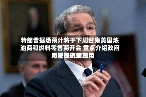 特朗普据悉预计将于下周召集美国炼油商和燃料零售商开会 重点介绍政府为降低汽油费用所采取的措施