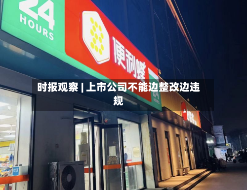 时报观察 | 上市公司不能边整改边违规