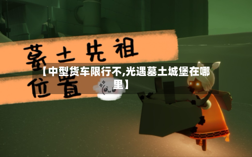 【中型货车限行不,光遇墓土城堡在哪里】-第3张图片