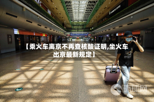 【乘火车离京不再查核酸证明,坐火车出京最新规定】