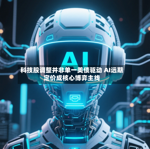 科技股调整并非单一美债驱动 AI远期定价成核心博弈主线
