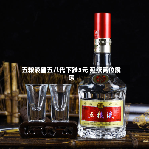 五粮液普五八代下跌3元 延续高位震荡