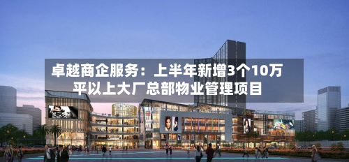 卓越商企服务：上半年新增3个10万平以上大厂总部物业管理项目