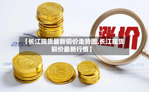 【长江现货最新铜价走势图,长江现货铜价最新行情】