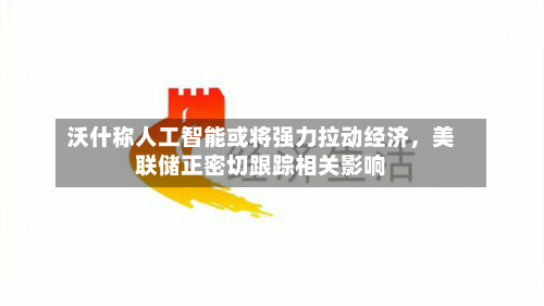 沃什称人工智能或将强力拉动经济,美联储正密切跟踪相关影响-第2张图片