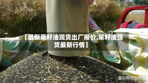 【最新菜籽油现货出厂报价,菜籽油现货最新行情】-第2张图片