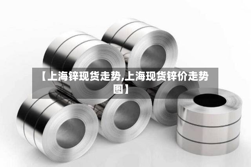 【上海锌现货走势,上海现货锌价走势图】-第3张图片