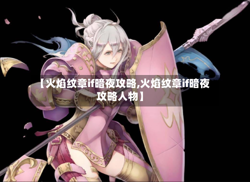 【火焰纹章if暗夜攻略,火焰纹章if暗夜攻略人物】-第2张图片