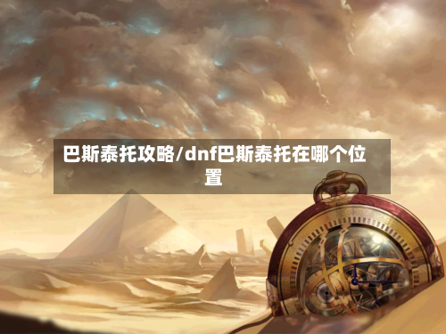 巴斯泰托攻略/dnf巴斯泰托在哪个位置-第2张图片
