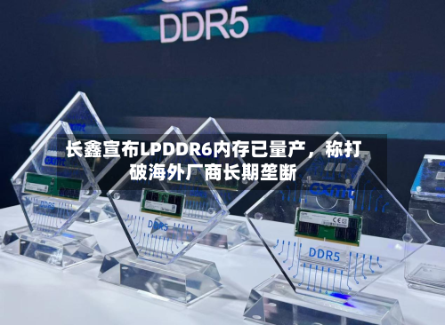 长鑫宣布LPDDR6内存已量产,称打破海外厂商长期垄断-第2张图片