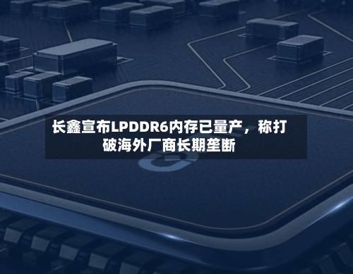 长鑫宣布LPDDR6内存已量产,称打破海外厂商长期垄断-第3张图片
