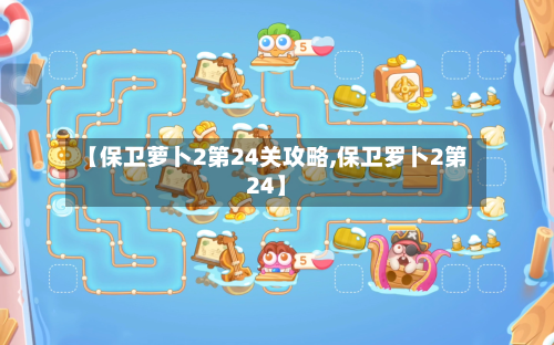 【保卫萝卜2第24关攻略,保卫罗卜2第24】-第2张图片