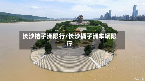 长沙桔子洲限行/长沙橘子洲车辆限行