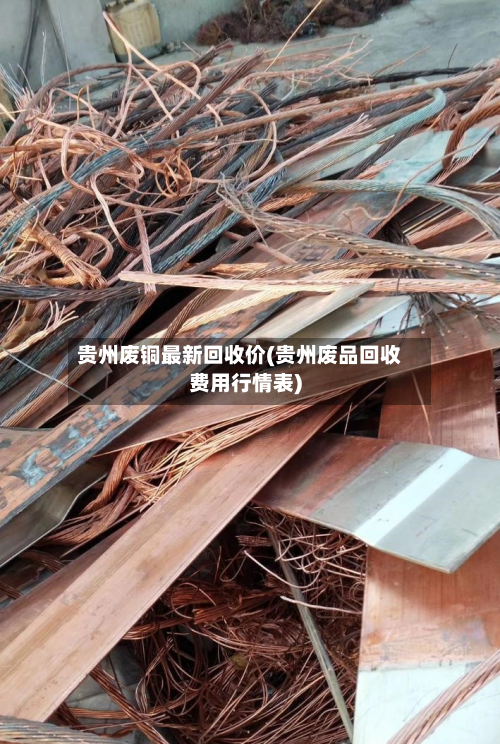 贵州废铜最新回收价(贵州废品回收费用行情表)