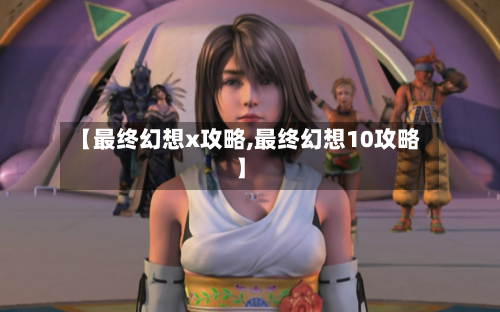 【最终幻想x攻略,最终幻想10攻略】-第2张图片