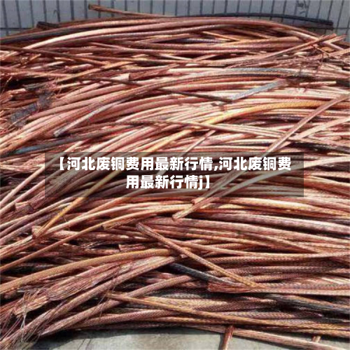 【河北废铜费用最新行情,河北废铜费用最新行情j】-第2张图片