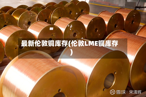 最新伦敦铜库存(伦敦LME铜库存)-第2张图片