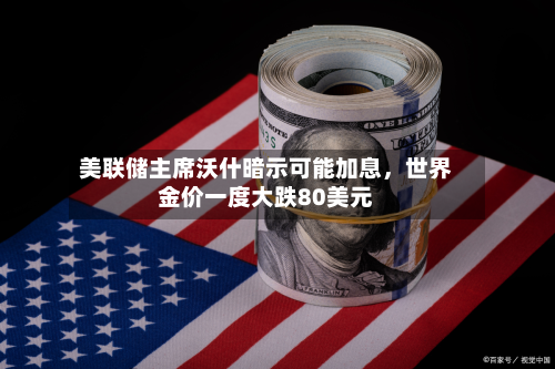 美联储主席沃什暗示可能加息,世界
金价一度大跌80美元-第2张图片