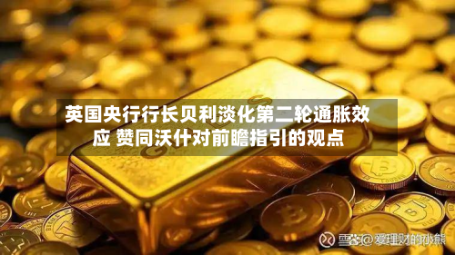 英国央行行长贝利淡化第二轮通胀效应 赞同沃什对前瞻指引的观点-第1张图片