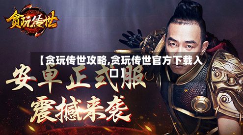 【贪玩传世攻略,贪玩传世官方下载入口】
