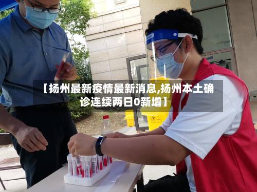 【扬州最新疫情最新消息,扬州本土确诊连续两日0新增】