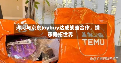 洋河与京东Joybuy达成战略合作,携手开拓世界
市场-第2张图片