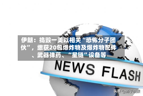 伊朗：捣毁一美以相关“恐怖分子团伙”，缴获20包爆炸物及爆炸物配件、武器弹药、“星链”设备等-第2张图片