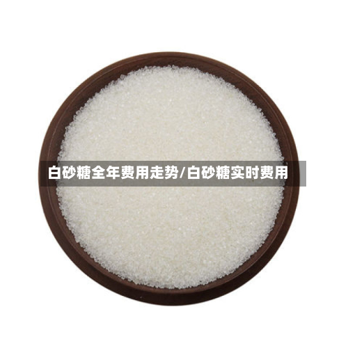 白砂糖全年费用走势/白砂糖实时费用