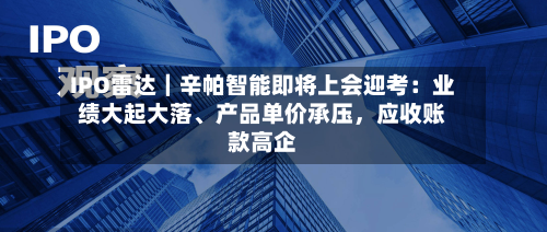 IPO雷达｜辛帕智能即将上会迎考：业绩大起大落、产品单价承压，应收账款高企